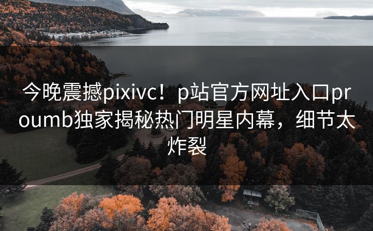 今晚震撼pixivc！p站官方网址入口proumb独家揭秘热门明星内幕，细节太炸裂