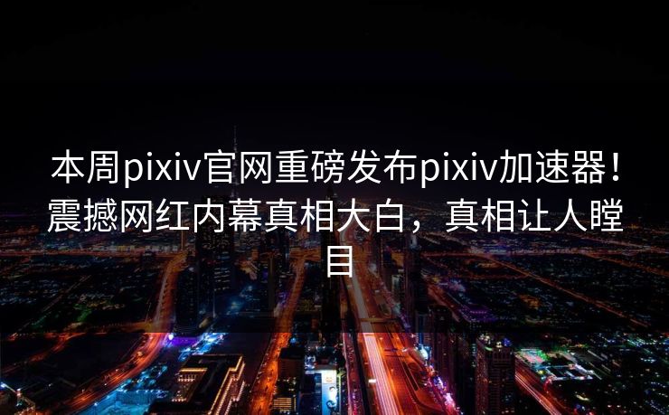 本周pixiv官网重磅发布pixiv加速器！震撼网红内幕真相大白，真相让人瞠目