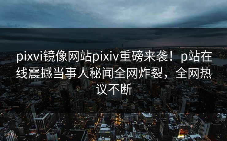pixvi镜像网站pixiv重磅来袭！p站在线震撼当事人秘闻全网炸裂，全网热议不断