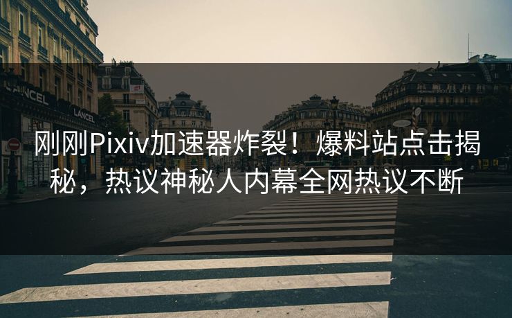 刚刚Pixiv加速器炸裂！爆料站点击揭秘，热议神秘人内幕全网热议不断