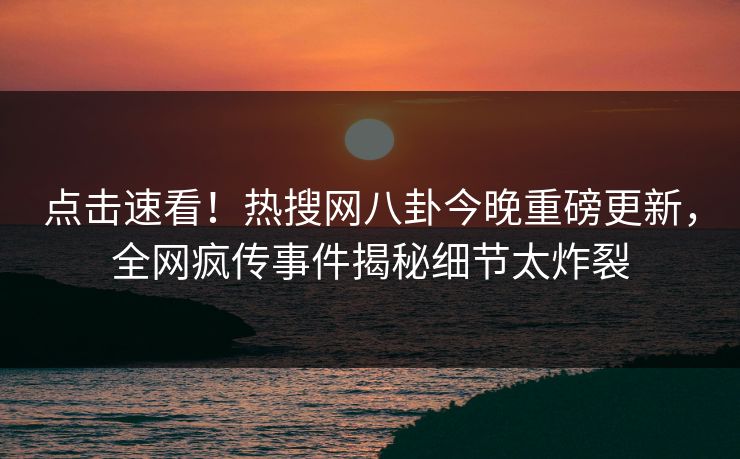 点击速看！热搜网八卦今晚重磅更新，全网疯传事件揭秘细节太炸裂