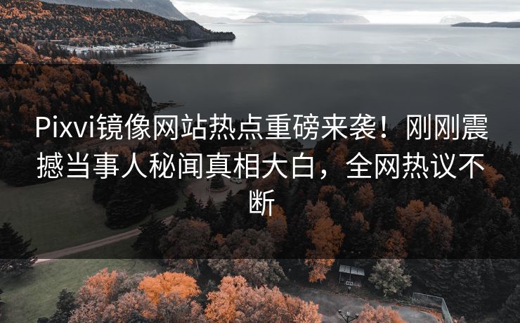 Pixvi镜像网站热点重磅来袭！刚刚震撼当事人秘闻真相大白，全网热议不断