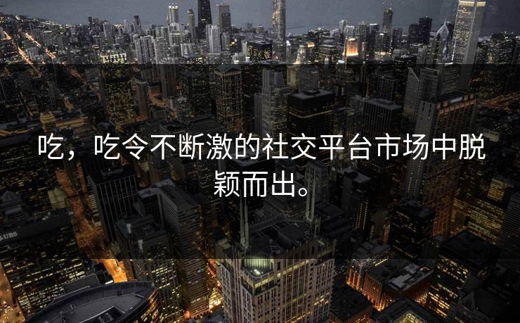 吃，吃令不断激的社交平台市场中脱颖而出。