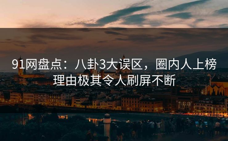 91网盘点：八卦3大误区，圈内人上榜理由极其令人刷屏不断