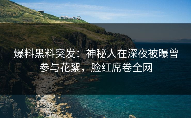 爆料黑料突发：神秘人在深夜被曝曾参与花絮，脸红席卷全网