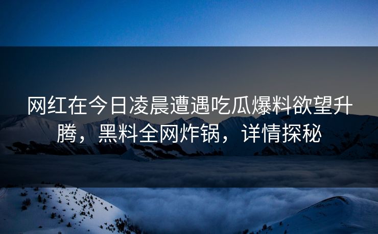 网红在今日凌晨遭遇吃瓜爆料欲望升腾，黑料全网炸锅，详情探秘