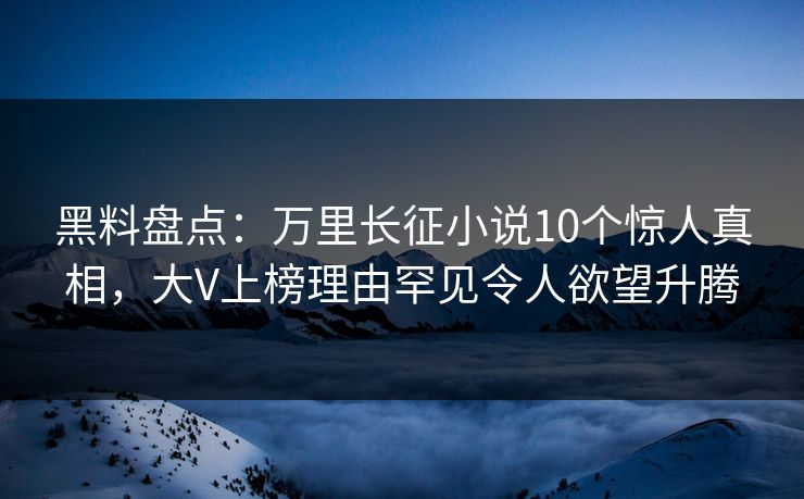黑料盘点：万里长征小说10个惊人真相，大V上榜理由罕见令人欲望升腾