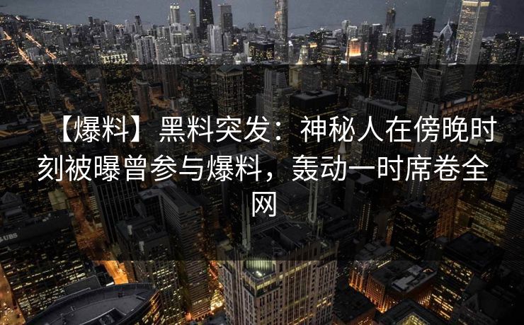 【爆料】黑料突发：神秘人在傍晚时刻被曝曾参与爆料，轰动一时席卷全网