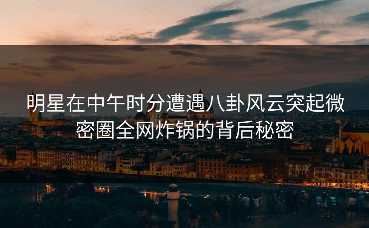 明星在中午时分遭遇八卦风云突起微密圈全网炸锅的背后秘密