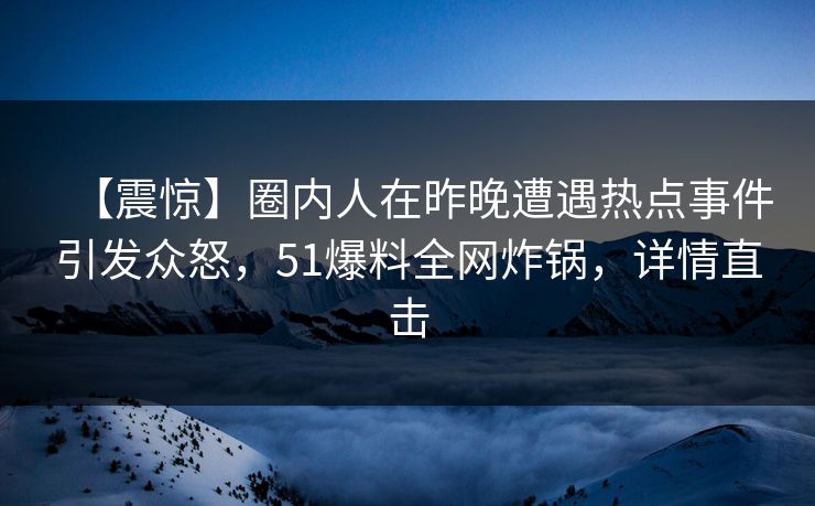 【震惊】圈内人在昨晚遭遇热点事件引发众怒，51爆料全网炸锅，详情直击