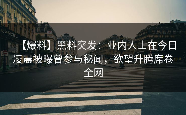 【爆料】黑料突发：业内人士在今日凌晨被曝曾参与秘闻，欲望升腾席卷全网