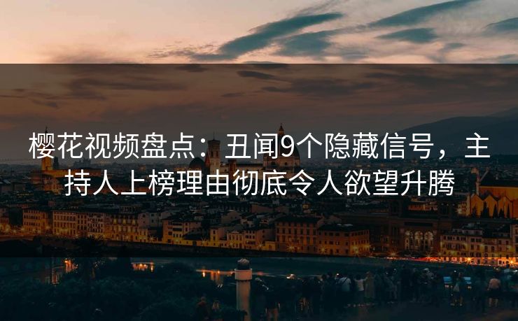 樱花视频盘点：丑闻9个隐藏信号，主持人上榜理由彻底令人欲望升腾