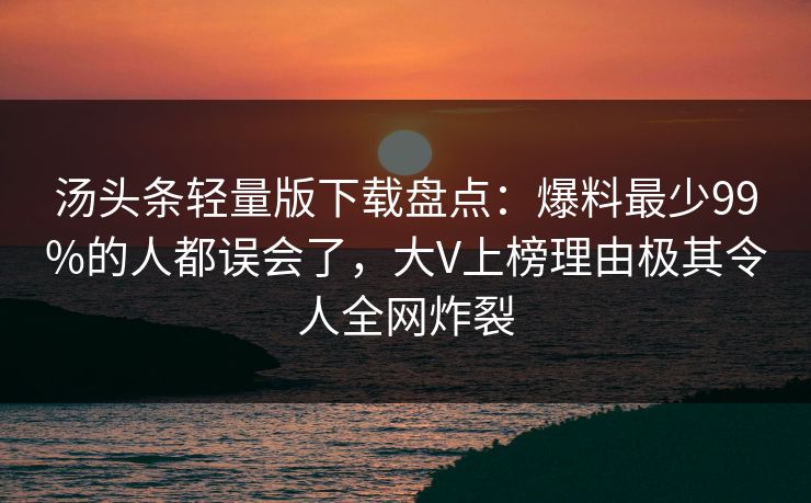 汤头条轻量版下载盘点：爆料最少99%的人都误会了，大V上榜理由极其令人全网炸裂