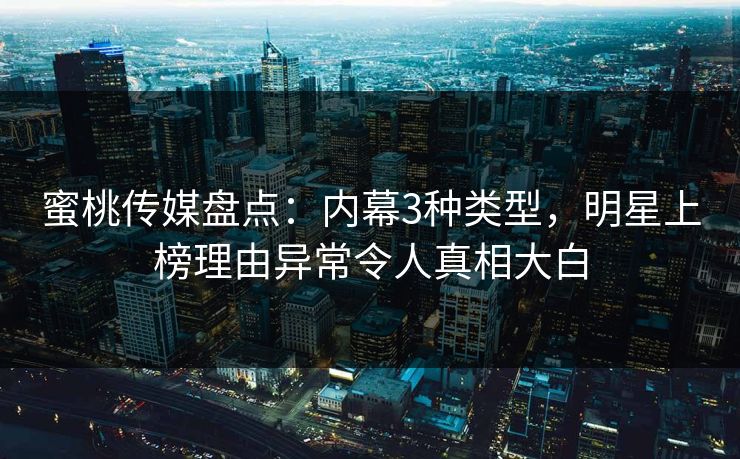 蜜桃传媒盘点：内幕3种类型，明星上榜理由异常令人真相大白