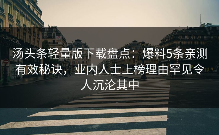 汤头条轻量版下载盘点：爆料5条亲测有效秘诀，业内人士上榜理由罕见令人沉沦其中
