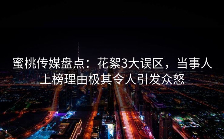 蜜桃传媒盘点：花絮3大误区，当事人上榜理由极其令人引发众怒
