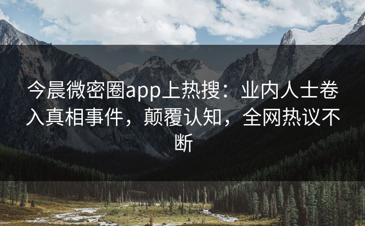 今晨微密圈app上热搜：业内人士卷入真相事件，颠覆认知，全网热议不断