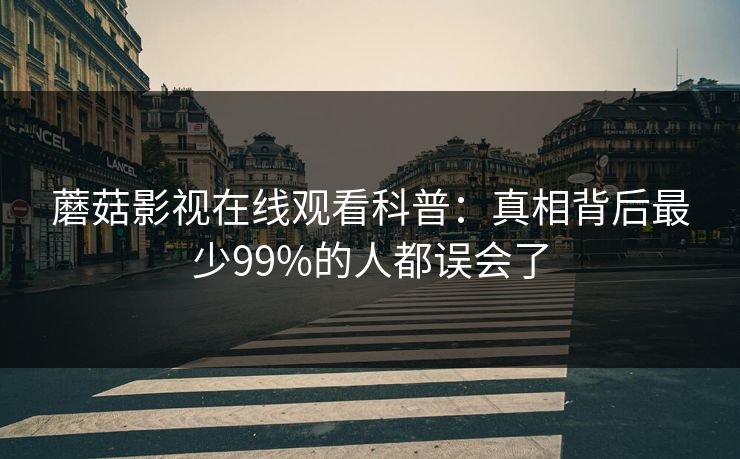 蘑菇影视在线观看科普：真相背后最少99%的人都误会了