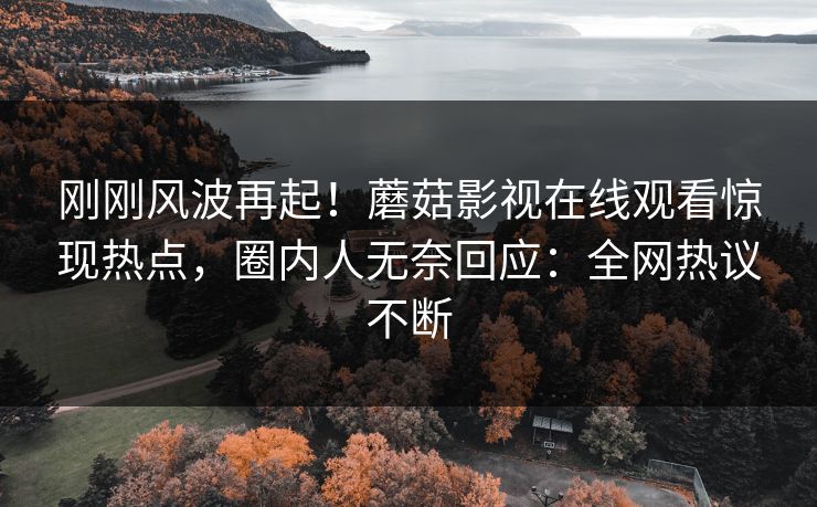 刚刚风波再起！蘑菇影视在线观看惊现热点，圈内人无奈回应：全网热议不断