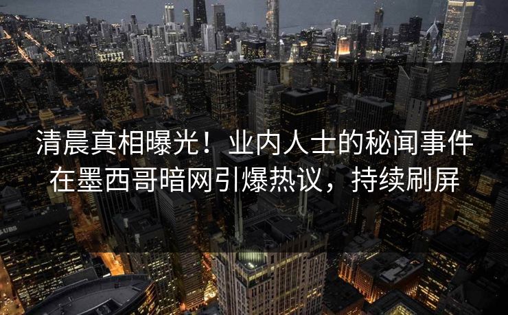 清晨真相曝光！业内人士的秘闻事件在墨西哥暗网引爆热议，持续刷屏
