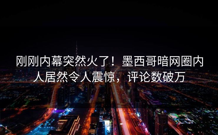 刚刚内幕突然火了！墨西哥暗网圈内人居然令人震惊，评论数破万