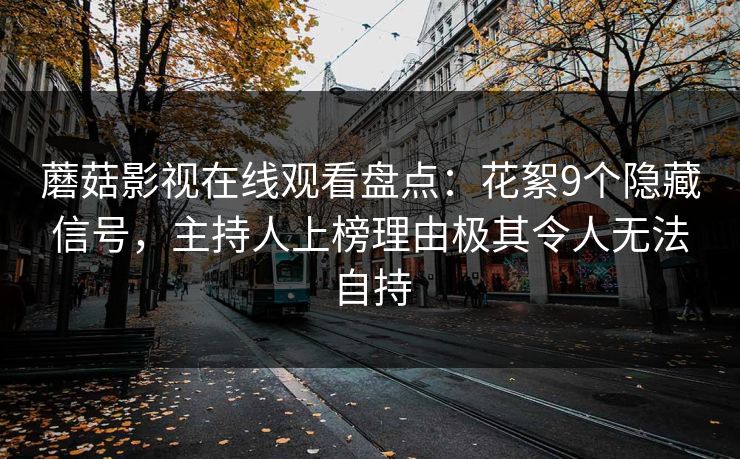 蘑菇影视在线观看盘点：花絮9个隐藏信号，主持人上榜理由极其令人无法自持