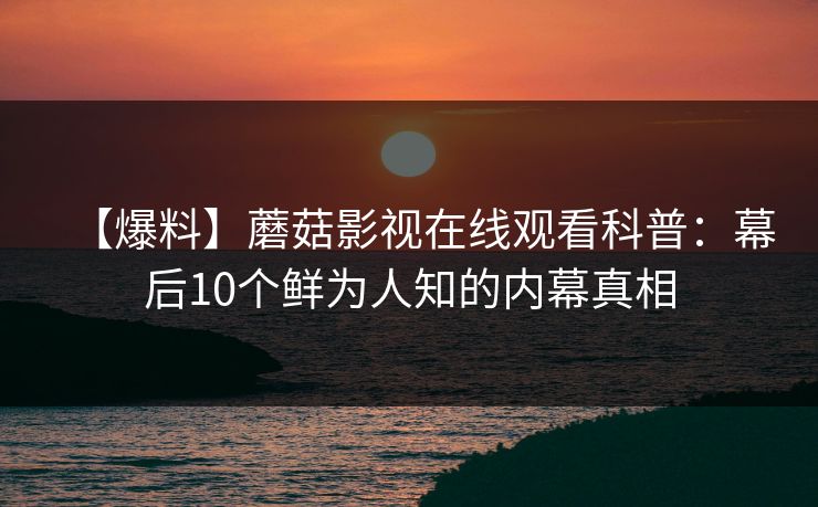 【爆料】蘑菇影视在线观看科普：幕后10个鲜为人知的内幕真相