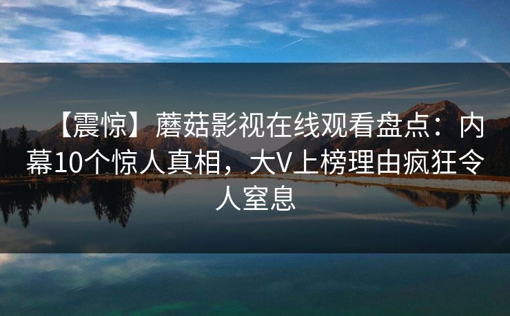 【震惊】蘑菇影视在线观看盘点：内幕10个惊人真相，大V上榜理由疯狂令人窒息