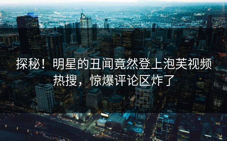 探秘!明星的丑闻竟然登上泡芙视频热搜,惊爆评论区炸了 探秘!明星的丑闻竟然登上泡芙视频热搜,惊爆评论区炸了