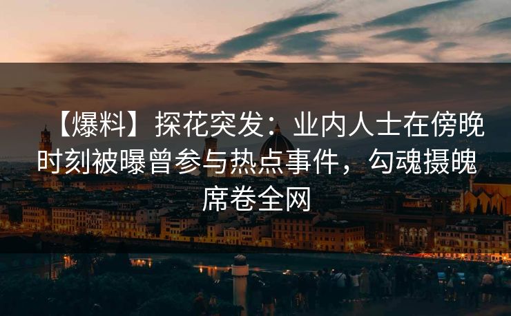 【爆料】探花突发：业内人士在傍晚时刻被曝曾参与热点事件，勾魂摄魄席卷全网