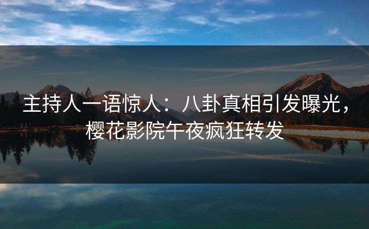 主持人一语惊人：八卦真相引发曝光，樱花影院午夜疯狂转发