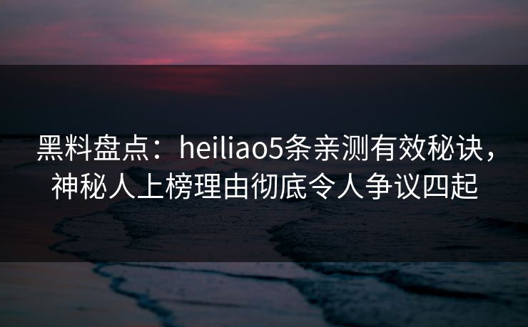 黑料盘点：heiliao5条亲测有效秘诀，神秘人上榜理由彻底令人争议四起