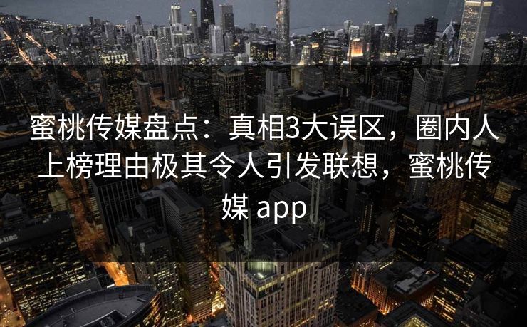 蜜桃传媒盘点：真相3大误区，圈内人上榜理由极其令人引发联想，蜜桃传媒 app