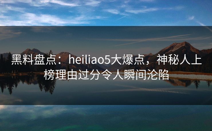 黑料盘点:heiliao5大爆点,神秘人上榜理由过分令人瞬间沦陷 黑料盘点:heiliao5大爆点,神秘人上榜理由过分令人瞬间沦陷