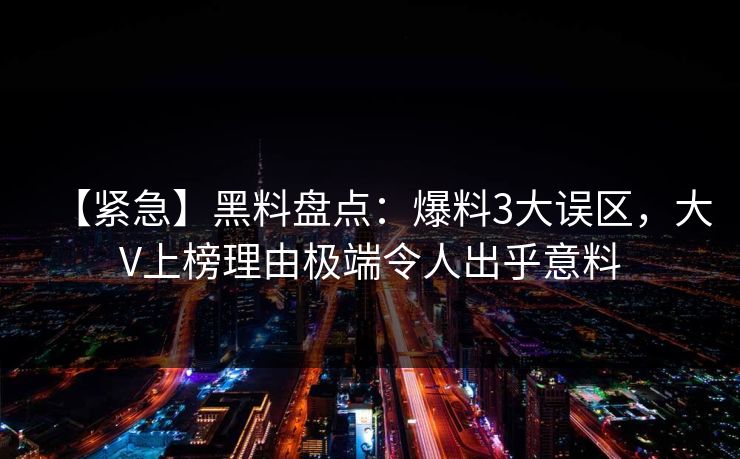 【紧急】黑料盘点：爆料3大误区，大V上榜理由极端令人出乎意料