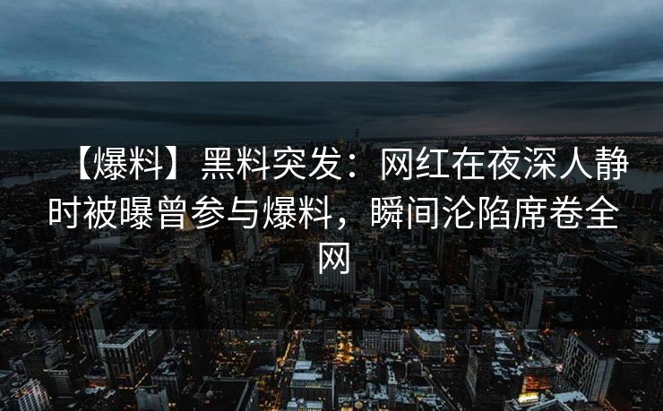 【爆料】黑料突发:网红在夜深人静时被曝曾参与爆料,瞬间沦陷席卷全网 【爆料】黑料突发:网红在夜深人静时被曝曾参与爆料,瞬间沦陷席卷全网