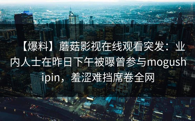 【爆料】蘑菇影视在线观看突发：业内人士在昨日下午被曝曾参与mogushipin，羞涩难挡席卷全网