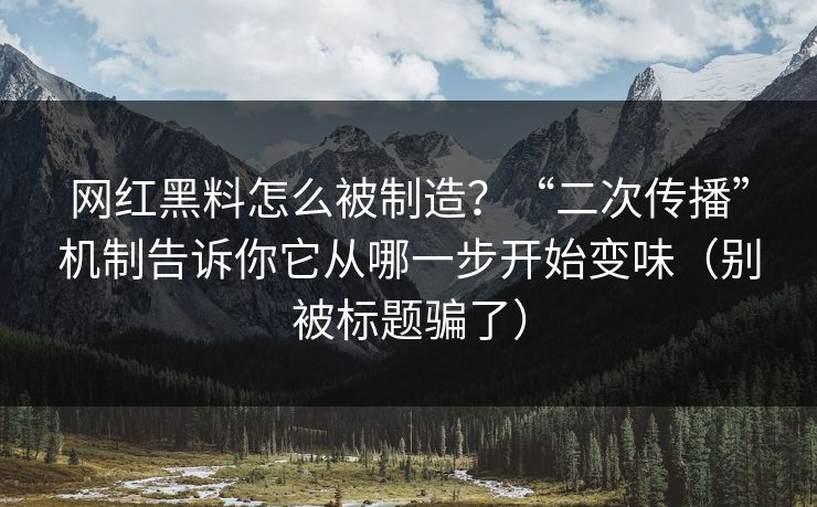 网红黑料怎么被制造?“二次传播”机制告诉你它从哪一步开始变味(别被标题骗了) 网红黑料怎么被制造?“二次传播”机制告诉你它从哪一步开始变味(别被标题骗了)