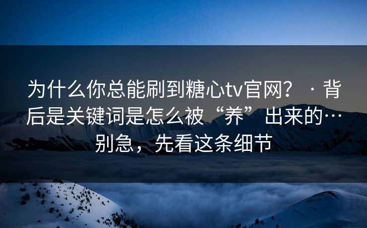 为什么你总能刷到糖心tv官网? · 背后是关键词是怎么被“养”出来的…别急,先看这条细节 为什么你总能刷到糖心tv官网? · 背后是关键词是怎么被“养”出来的…别急,先看这条细节