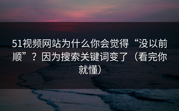 51视频网站为什么你会觉得“没以前顺”?因为搜索关键词变了(看完你就懂) 51视频网站为什么你会觉得“没以前顺”?因为搜索关键词变了(看完你就懂)