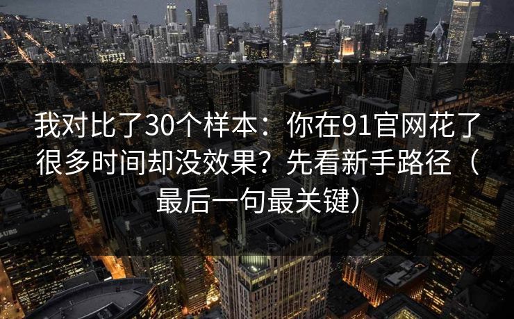 我对比了30个样本:你在91官网花了很多时间却没效果?先看新手路径(最后一句最关键) 我对比了30个样本:你在91官网花了很多时间却没效果?先看新手路径(最后一句最关键)