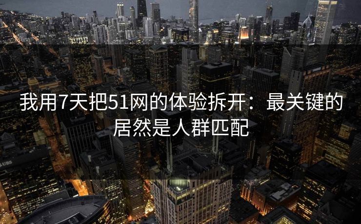 我用7天把51网的体验拆开:最关键的居然是人群匹配 我用7天把51网的体验拆开:最关键的居然是人群匹配