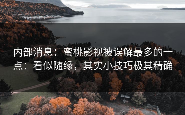 内部消息：蜜桃影视被误解最多的一点：看似随缘，其实小技巧极其精确