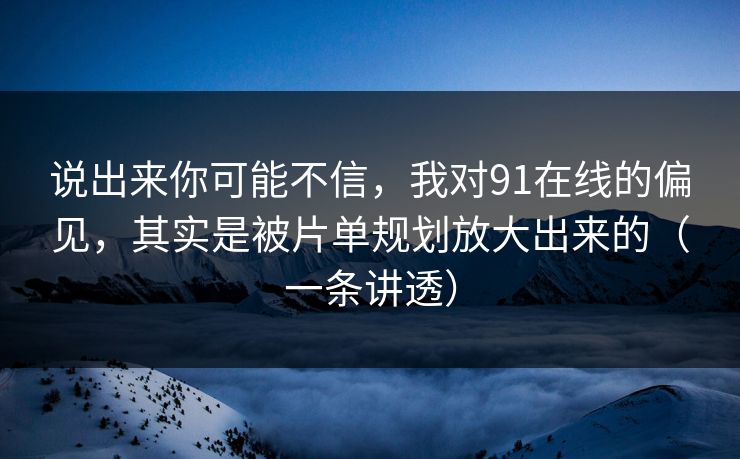 说出来你可能不信，我对91在线的偏见，其实是被片单规划放大出来的（一条讲透）