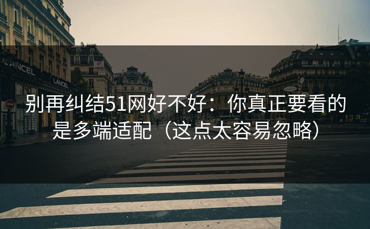 别再纠结51网好不好：你真正要看的是多端适配（这点太容易忽略）