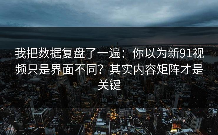 我把数据复盘了一遍：你以为新91视频只是界面不同？其实内容矩阵才是关键