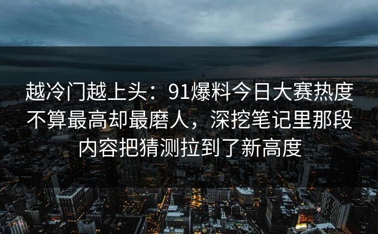 越冷门越上头:91爆料今日大赛热度不算最高却最磨人,深挖笔记里那段内容把猜测拉到了新高度 越冷门越上头:91爆料今日大赛热度不算最高却最磨人,深挖笔记里那段内容把猜测拉到了新高度