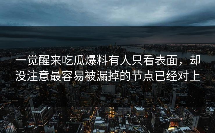 一觉醒来吃瓜爆料有人只看表面，却没注意最容易被漏掉的节点已经对上