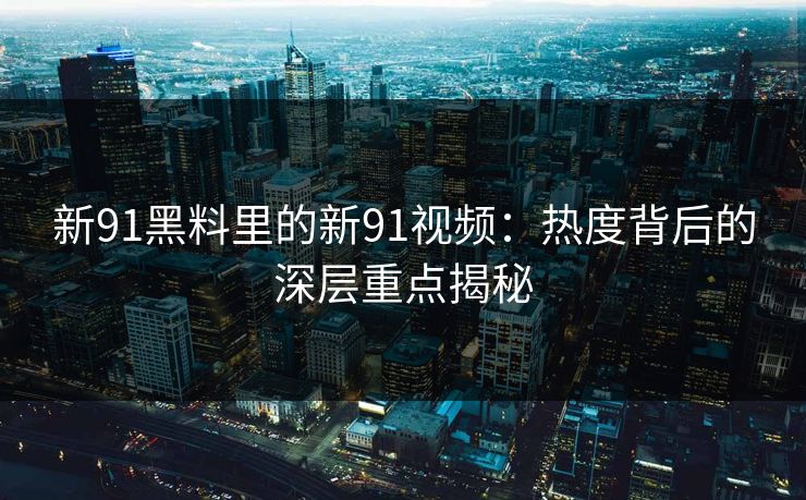 新91黑料里的新91视频：热度背后的深层重点揭秘