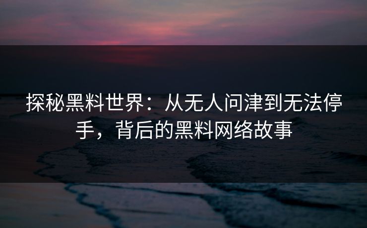探秘黑料世界:从无人问津到无法停手,背后的黑料网络故事 探秘黑料世界:从无人问津到无法停手,背后的黑料网络故事